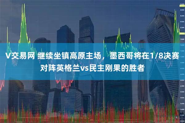 V交易网 继续坐镇高原主场，墨西哥将在1/8决赛对阵英格兰vs民主刚果的胜者