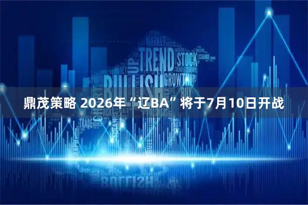 鼎茂策略 2026年“辽BA”将于7月10日开战