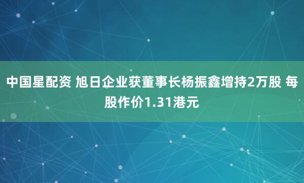 中国星配资 旭日企业获董事长杨振鑫增持2万股 每股作价1.31港元