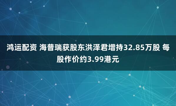鸿运配资 海普瑞获股东洪泽君增持32.85万股 每股作价约3.99港元