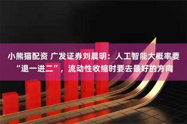 小熊猫配资 广发证券刘晨明：人工智能大概率要“退一进二”，流动性收缩时要去最好的方向