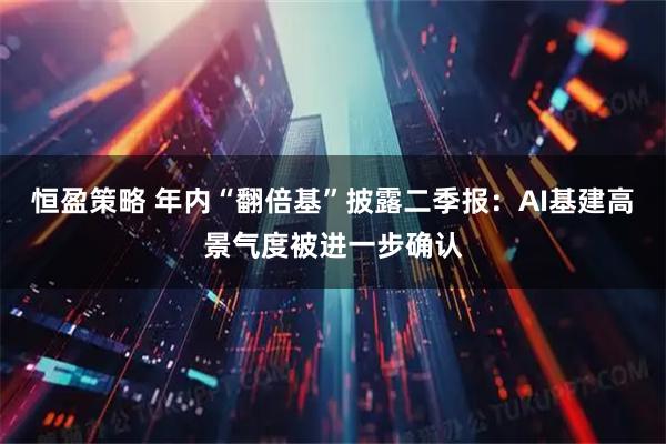 恒盈策略 年内“翻倍基”披露二季报：AI基建高景气度被进一步确认