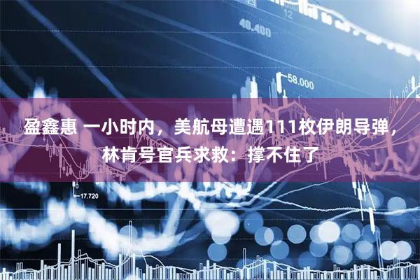 盈鑫惠 一小时内,美航母遭遇111枚伊朗导弹,林肯号官兵求救:撑不住了