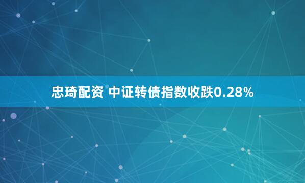 忠琦配资 中证转债指数收跌0.28%