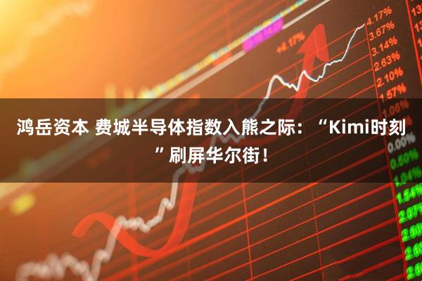 鸿岳资本 费城半导体指数入熊之际：“Kimi时刻”刷屏华尔街！