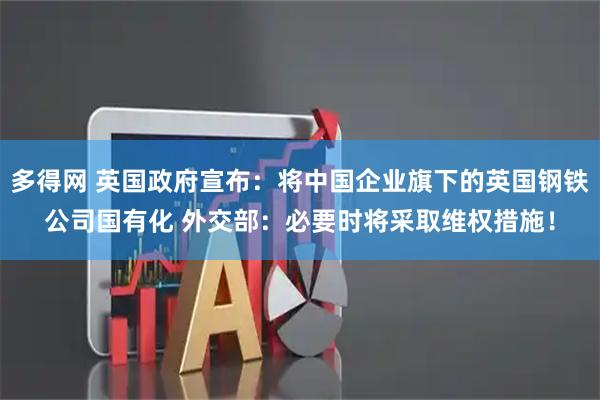 多得网 英国政府宣布：将中国企业旗下的英国钢铁公司国有化 外交部：必要时将采取维权措施！