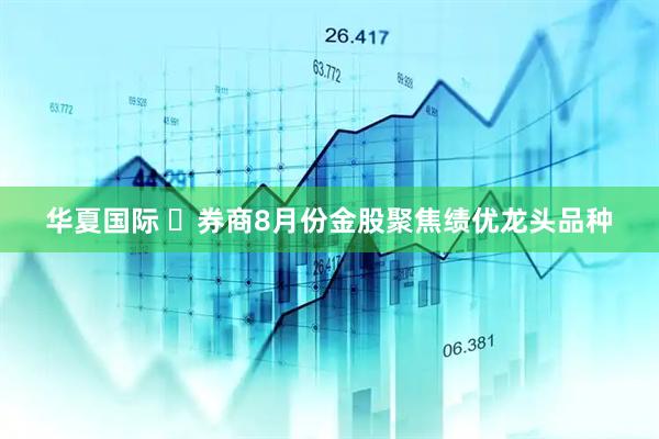 华夏国际 ​券商8月份金股聚焦绩优龙头品种