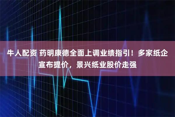 牛人配资 药明康德全面上调业绩指引！多家纸企宣布提价，景兴纸业股价走强