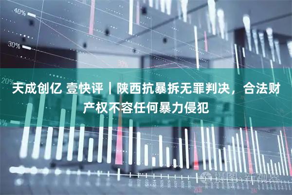 天成创亿 壹快评｜陕西抗暴拆无罪判决，合法财产权不容任何暴力侵犯