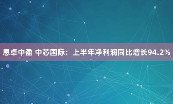 恩卓中盈 中芯国际：上半年净利润同比增长94.2%