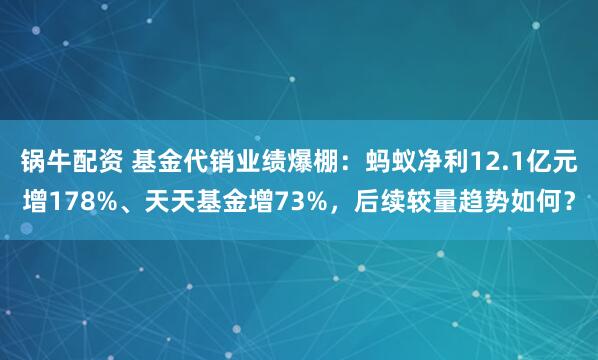 锅牛配资 基金代销业绩爆棚：蚂蚁净利12.1亿元增178%、天天基金增73%，后续较量趋势如何？