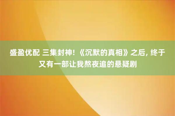 盛盈优配 三集封神! 《沉默的真相》之后, 终于又有一部让我熬夜追的悬疑剧