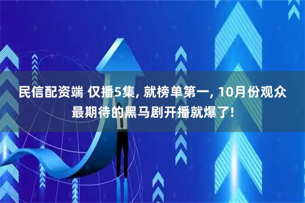 民信配资端 仅播5集, 就榜单第一, 10月份观众最期待的黑马剧开播就爆了!