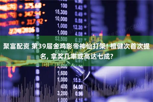 聚富配资 第39届金鸡影帝神仙打架! 檀健次首次提名, 拿奖几率或高达七成?